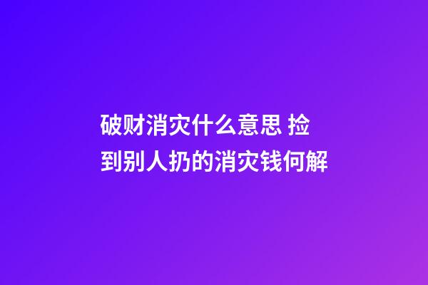 破财消灾什么意思 捡到别人扔的消灾钱何解